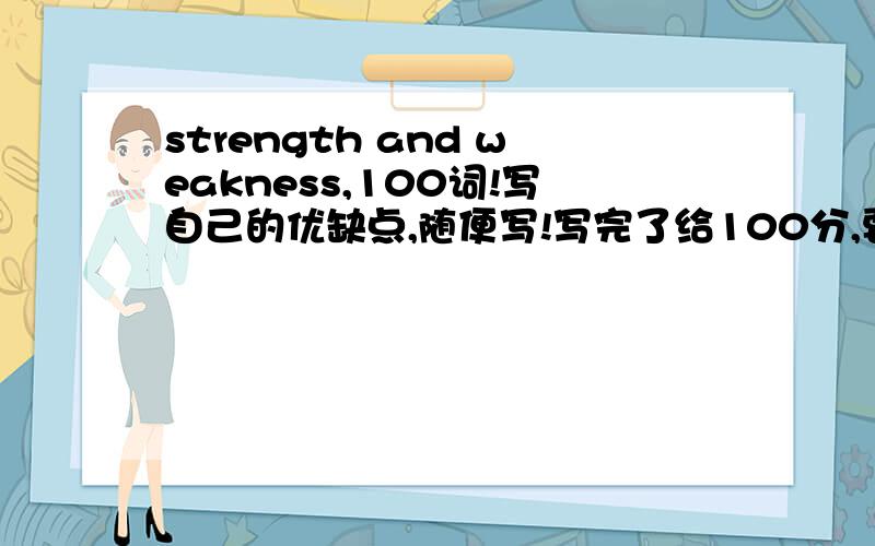 strength and weakness,100词!写自己的优缺点,随便写!写完了给100分,要是没人写,分就浪费了,说了写完给100分的，我是说，随便写点，写你自己的优缺点也行