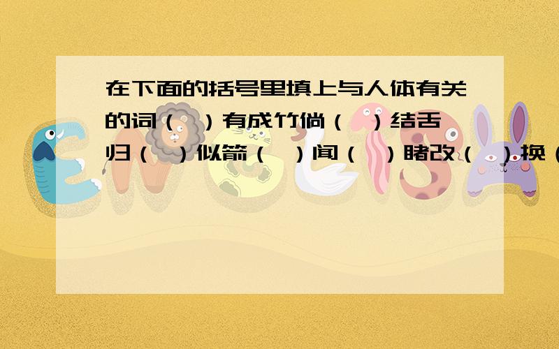 在下面的括号里填上与人体有关的词（ ）有成竹倘（ ）结舌归（ ）似箭（ ）闻（ ）睹改（ ）换（ ）（ ）（ ）相依（ ）飞色舞体无完（ ）