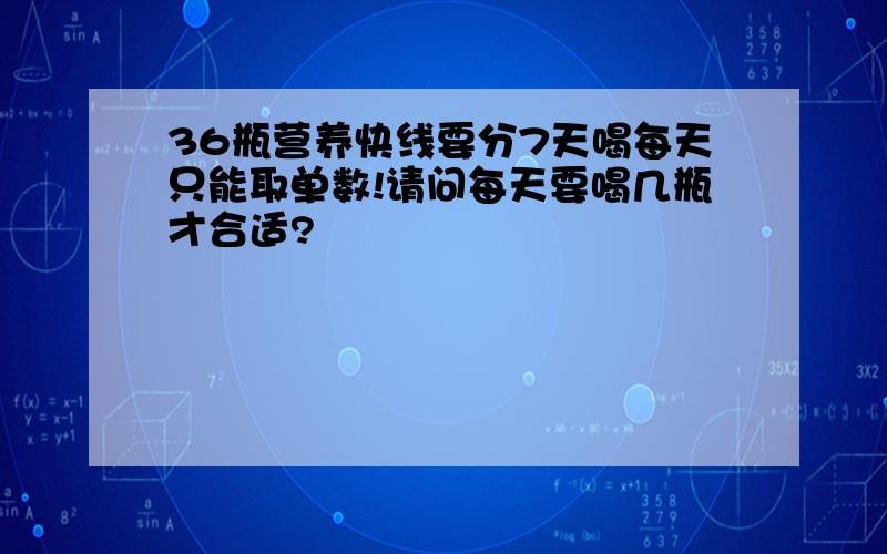 36瓶营养快线要分7天喝每天只能取单数!请问每天要喝几瓶才合适?