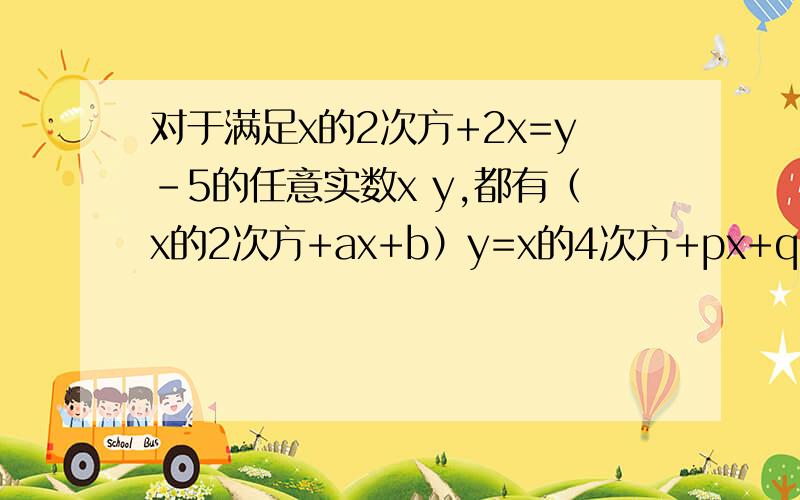 对于满足x的2次方+2x=y-5的任意实数x y,都有（x的2次方+ax+b）y=x的4次方+px+q,求abpq的值分值为7 8 9分