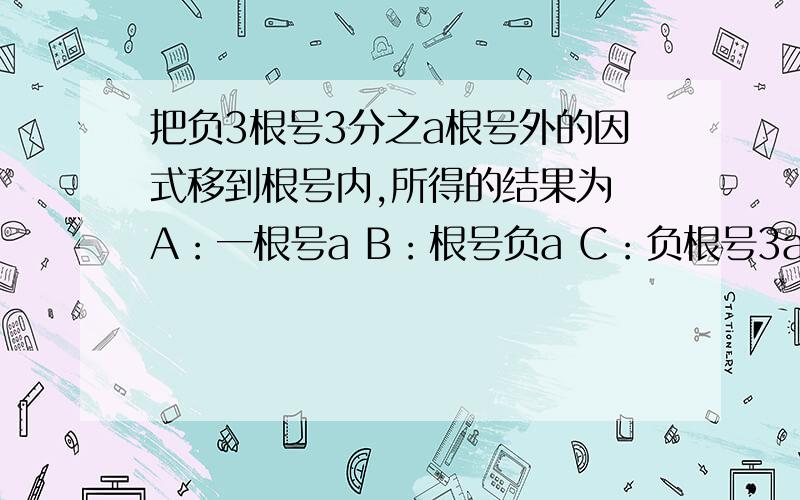 把负3根号3分之a根号外的因式移到根号内,所得的结果为 A：一根号a B：根号负a C：负根号3a D把负3根号3分之a根号外的因式移到根号内,所得的结果为 A：一根号a B：根号负a C：负根号3a D根号3a