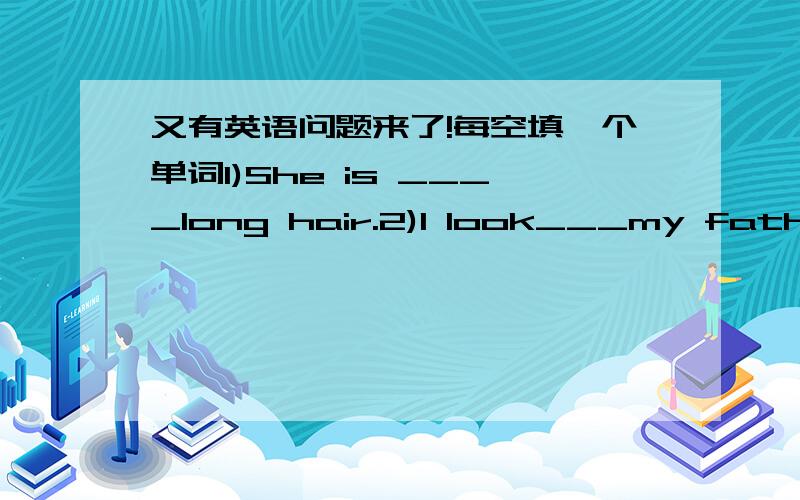 又有英语问题来了!每空填一个单词1)She is ____long hair.2)I look___my father.And you?3)Tt's time___go home.4)That is not my motorbike.___here.5)Ts the boy fat or____?