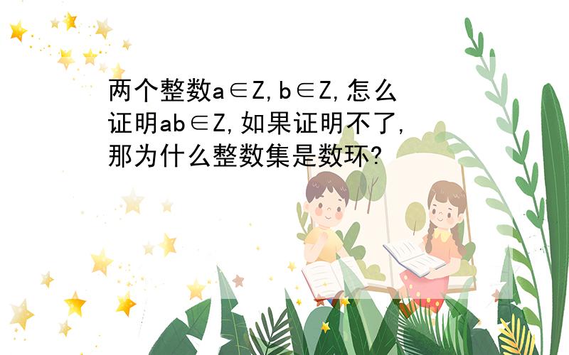 两个整数a∈Z,b∈Z,怎么证明ab∈Z,如果证明不了,那为什么整数集是数环?