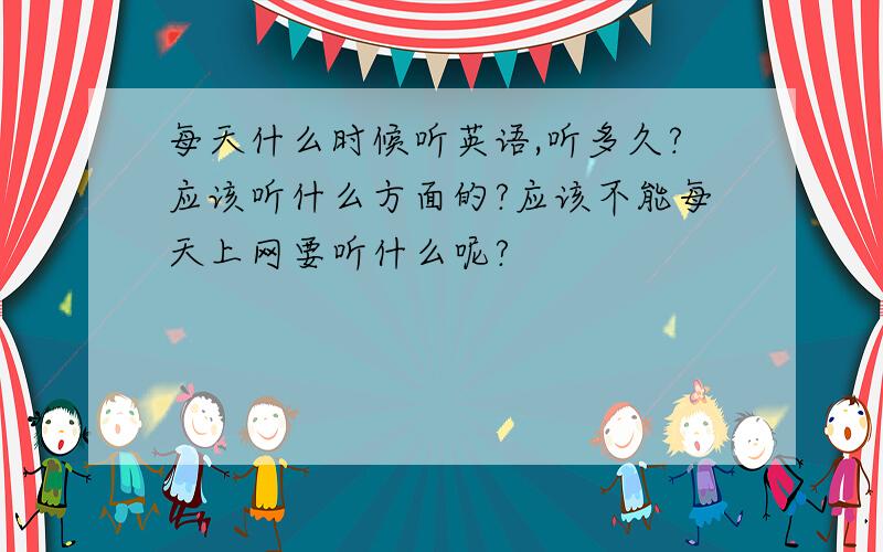 每天什么时候听英语,听多久?应该听什么方面的?应该不能每天上网要听什么呢?