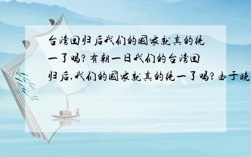 台湾回归后我们的国家就真的统一了吗?有朝一日我们的台湾回归后,我们的国家就真的统一了吗?由于晚清的没落,被迫签下了众多不平等的条约导致我的1/10的国土被割让,像《瑷珲条约》推翻