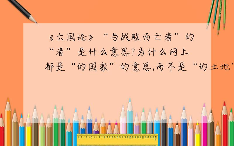 《六国论》“与战败而亡者”的“者”是什么意思?为什么网上都是“的国家”的意思,而不是“的土地”的意思