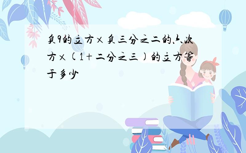 负9的立方×负三分之二的六次方×(1+二分之三)的立方等于多少