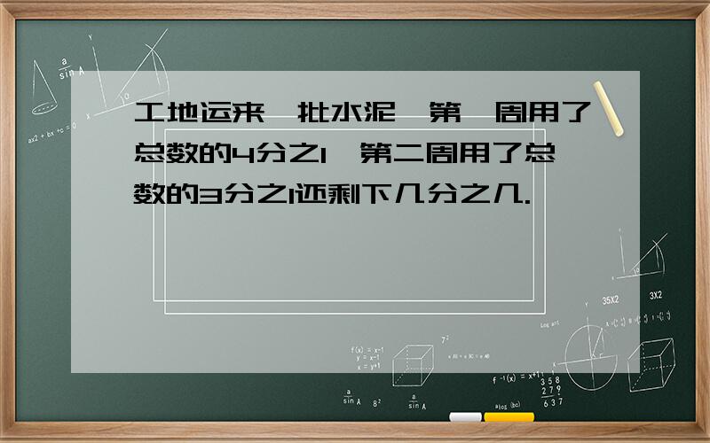 工地运来一批水泥,第一周用了总数的4分之1,第二周用了总数的3分之1还剩下几分之几.