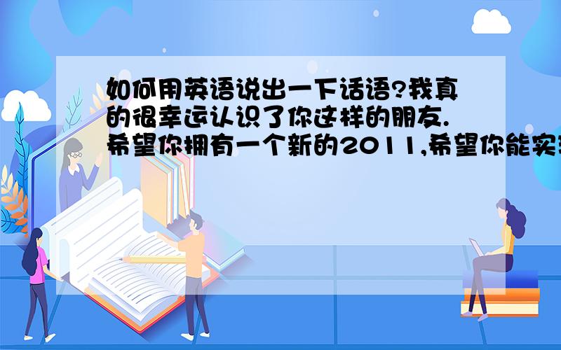 如何用英语说出一下话语?我真的很幸运认识了你这样的朋友.希望你拥有一个新的2011,希望你能实现你的梦想,希望3年后能在伦敦的街头遇见你.我祝福你,可爱的Faya.