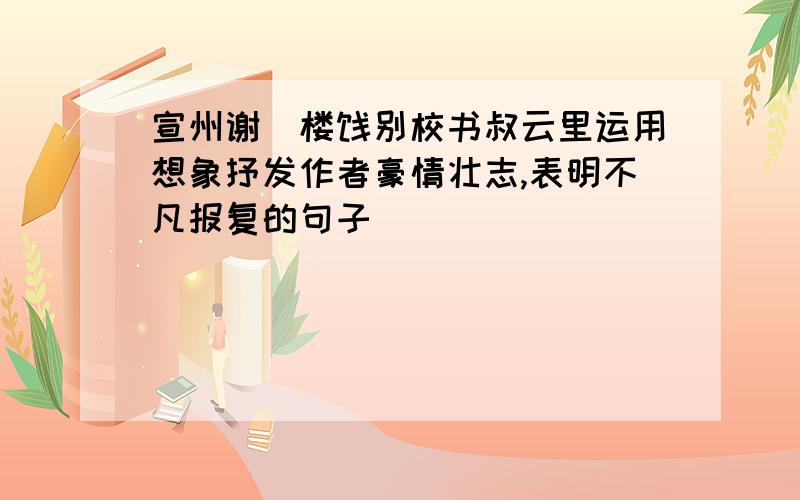 宣州谢朓楼饯别校书叔云里运用想象抒发作者豪情壮志,表明不凡报复的句子