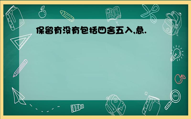 保留有没有包括四舍五入,急.