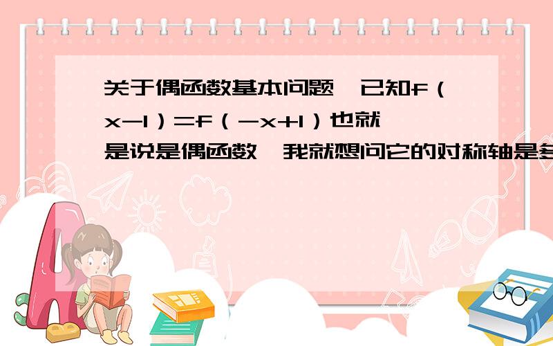 关于偶函数基本问题,已知f（x-1）=f（-x+1）也就是说是偶函数,我就想问它的对称轴是多少,我有两种想法,拿数带得x=1,但是如果我将x-1与-x+1加和再除以2得到了0!百思不得其解,为什么啊我说错