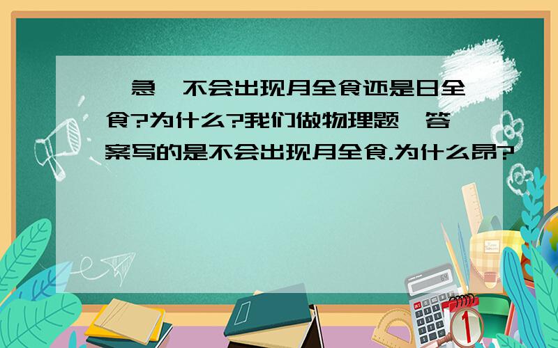 【急】不会出现月全食还是日全食?为什么?我们做物理题,答案写的是不会出现月全食.为什么昂?