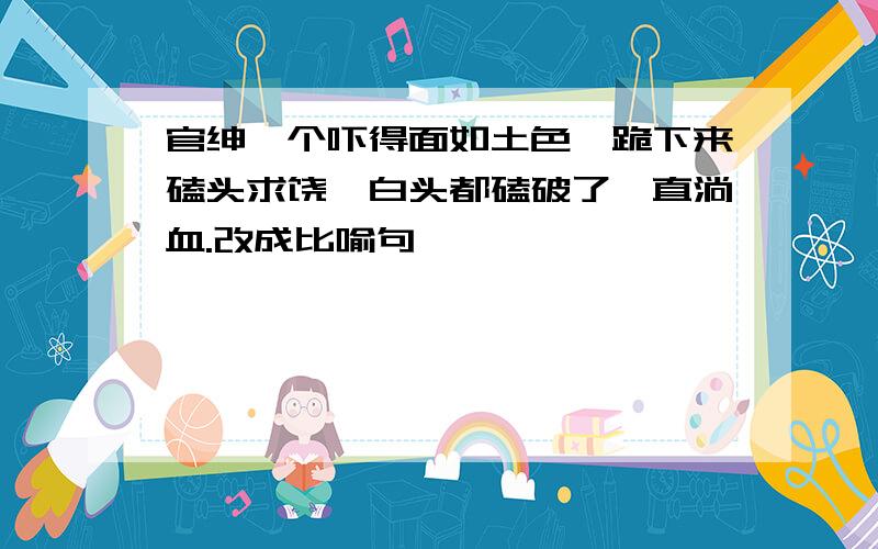 官绅一个吓得面如土色,跪下来磕头求饶,白头都磕破了,直淌血.改成比喻句