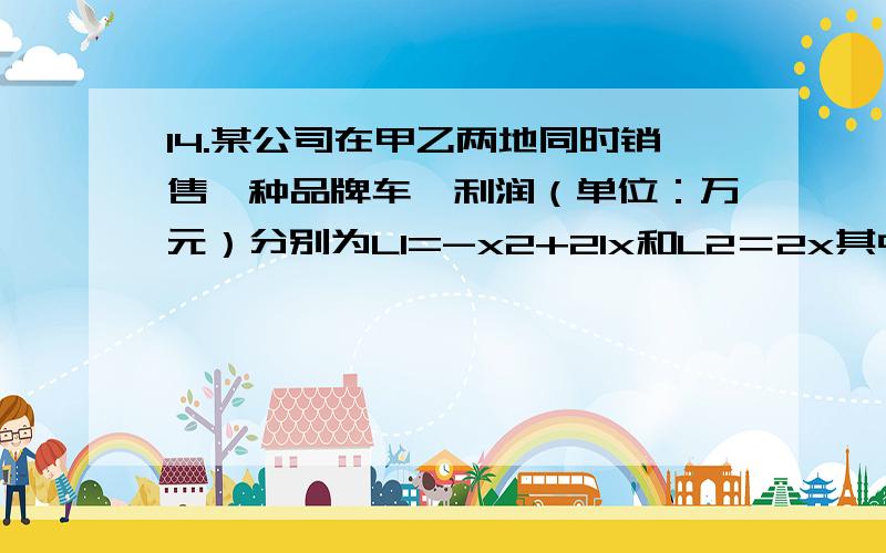 14.某公司在甲乙两地同时销售一种品牌车,利润（单位：万元）分别为L1=-x2+21x和L2＝2x其中销售量(单位：答案是c,可是我算的是,d.求思路,思路就好?要解三次方程吗?