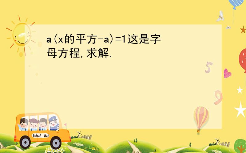 a(x的平方-a)=1这是字母方程,求解.