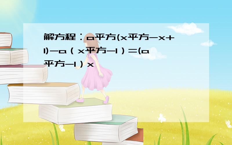 解方程：a平方(x平方-x+1)-a（x平方-1）=(a平方-1）x