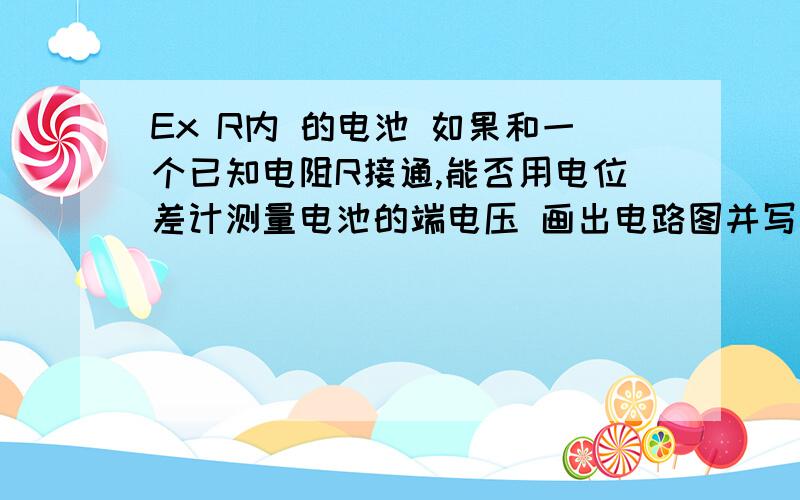 Ex R内 的电池 如果和一个已知电阻R接通,能否用电位差计测量电池的端电压 画出电路图并写出推导公式