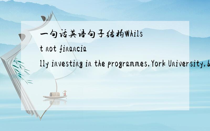 一句话英语句子结构Whilst not financially investing in the programmes,York University,by having its own programmes in China,will be as if it had a branch campus in China.首先这是一句Chinglish,不过作为合同文本应该能够讲得