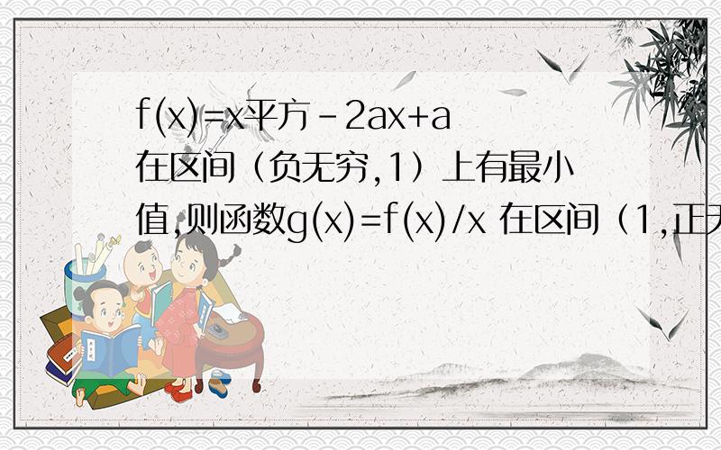 f(x)=x平方-2ax+a在区间（负无穷,1）上有最小值,则函数g(x)=f(x)/x 在区间（1,正无穷）上一定1.有最小值2.有最大值3.是减函数4.是增函数知道的人能不能写上详细的解题过程作对了有厚赏