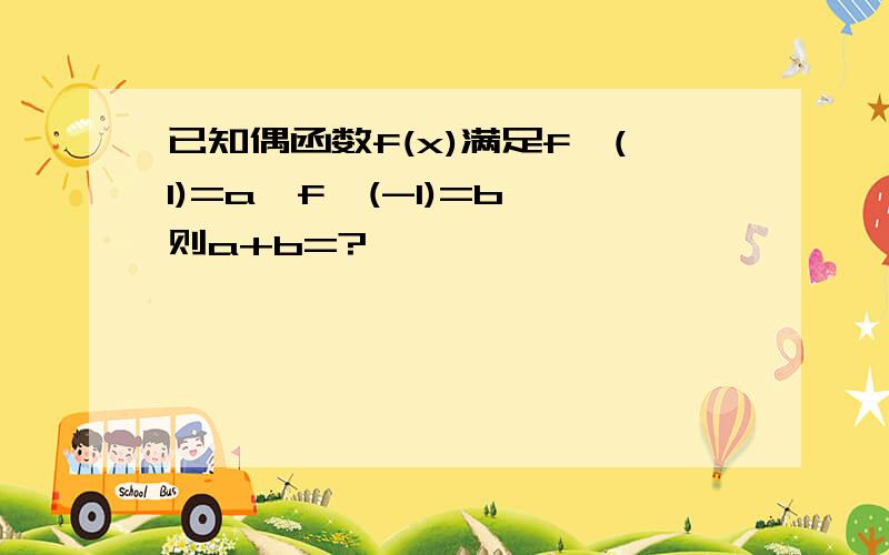 已知偶函数f(x)满足f'(1)=a,f'(-1)=b,则a+b=?