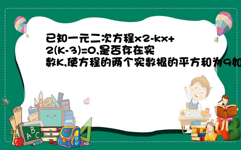 已知一元二次方程x2-kx+2(K-3)=0,是否存在实数K,使方程的两个实数根的平方和为9如果存在,求K；不存在,请说明理由