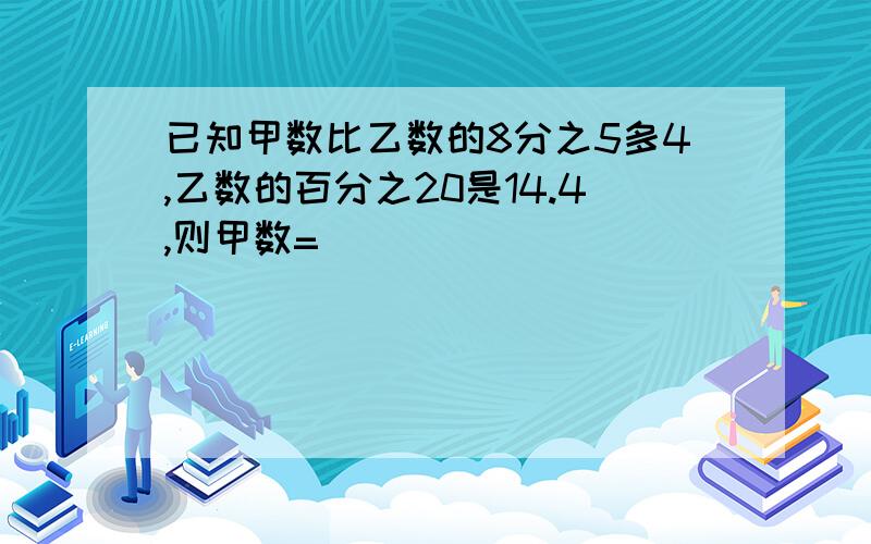 已知甲数比乙数的8分之5多4,乙数的百分之20是14.4,则甲数=（）