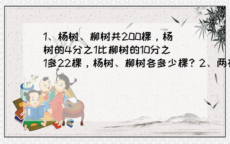 1、杨树、柳树共200棵，杨树的4分之1比柳树的10分之1多22棵，杨树、柳树各多少棵？2、两根电线共长24米，用去第一根3分之2和第2根5分之3后共剩8.6米，原来两根电线各长多少米？3、甲、乙