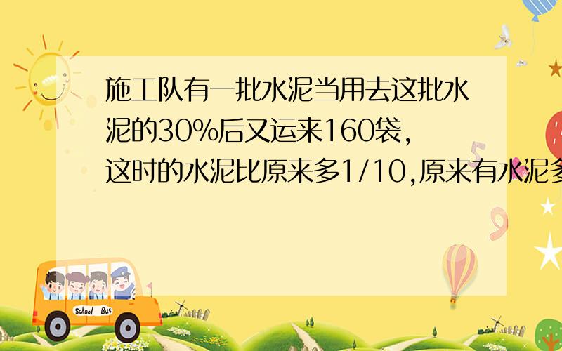 施工队有一批水泥当用去这批水泥的30%后又运来160袋,这时的水泥比原来多1/10,原来有水泥多少袋有多少袋这题是360袋吗我列的算式是：160\(30%+1\10)=400(袋）400*（1—1\10)=360如果错了,错在哪里这