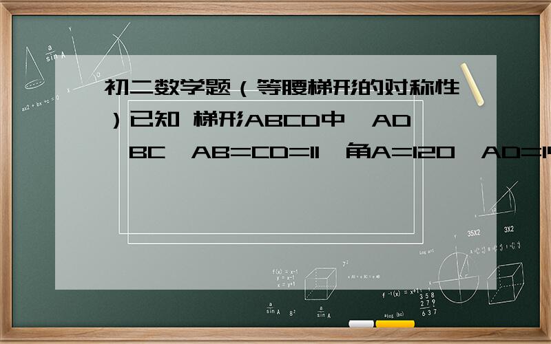 初二数学题（等腰梯形的对称性）已知 梯形ABCD中,AD‖BC,AB=CD=11,角A=120°AD=14.求梯形ABCD的周长.（急用啊）不是填空题的说。