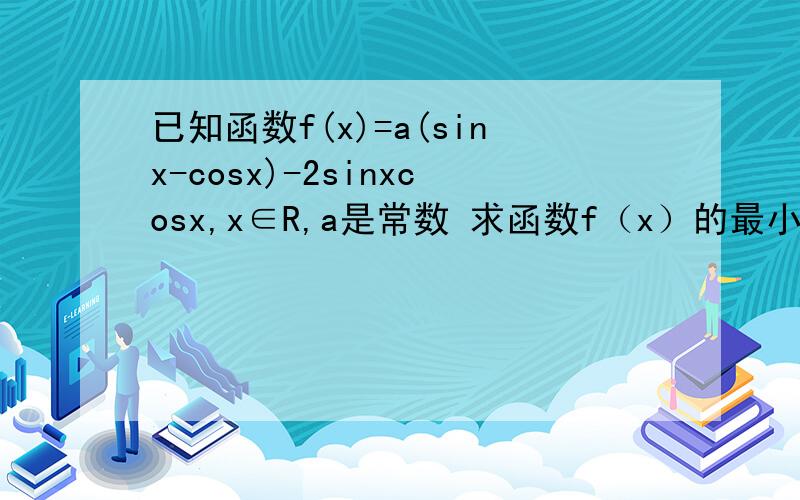 已知函数f(x)=a(sinx-cosx)-2sinxcosx,x∈R,a是常数 求函数f（x）的最小值.