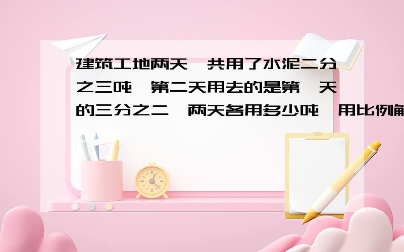 建筑工地两天一共用了水泥二分之三吨,第二天用去的是第一天的三分之二,两天各用多少吨,用比例解