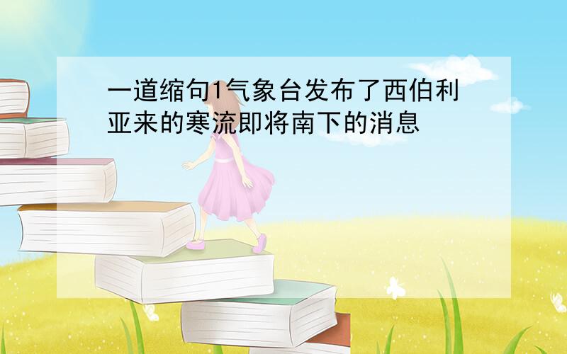 一道缩句1气象台发布了西伯利亚来的寒流即将南下的消息