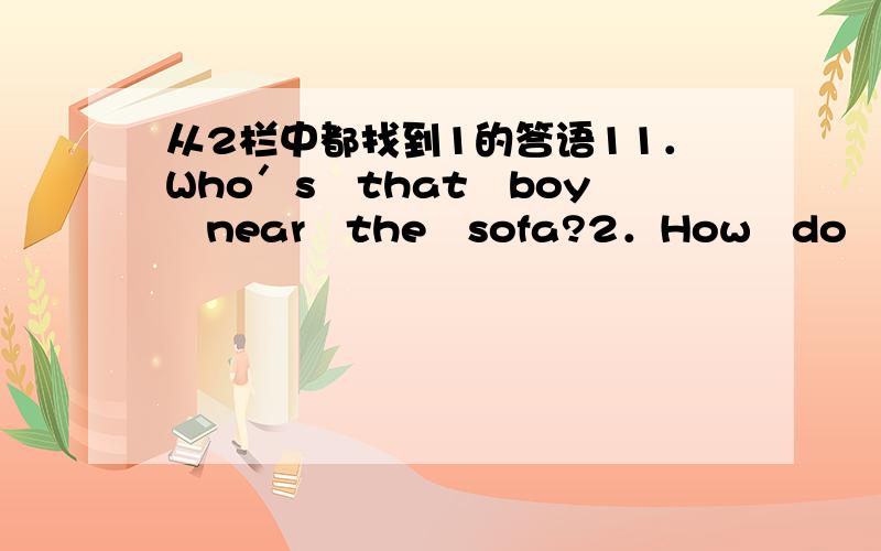 从2栏中都找到1的答语11．Who＇s　that　boy　near　the　sofa?2．How　do　you　go　to　school?3．Do　you　like　horses?4．Hello．Is　that　Ben?5．Shall　we　go　for　a　walk?　　　　　　2A．Yes,very　much．B