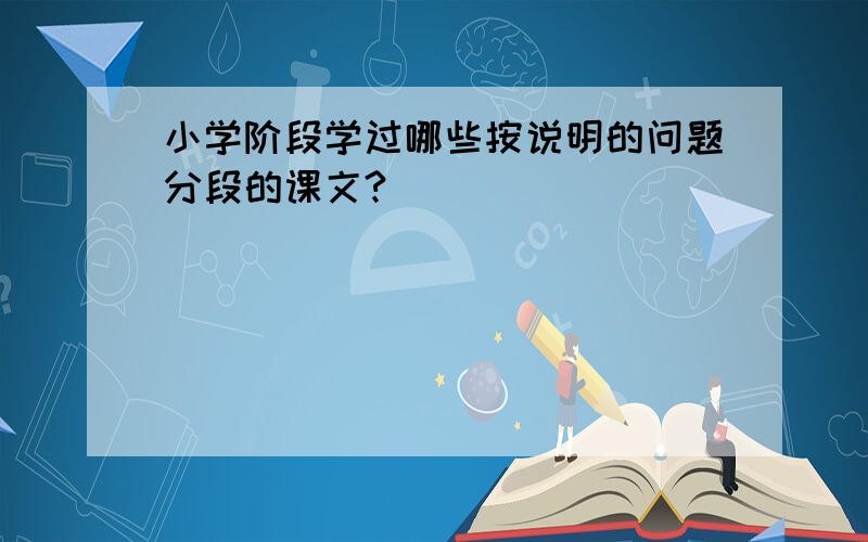 小学阶段学过哪些按说明的问题分段的课文?