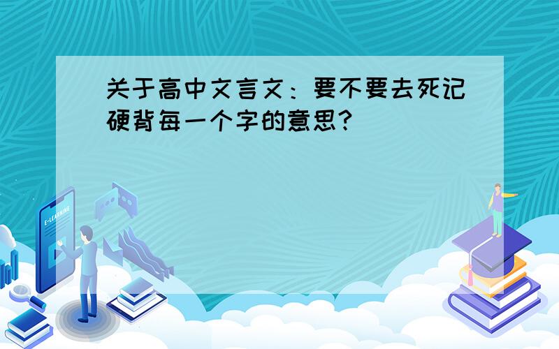 关于高中文言文：要不要去死记硬背每一个字的意思?