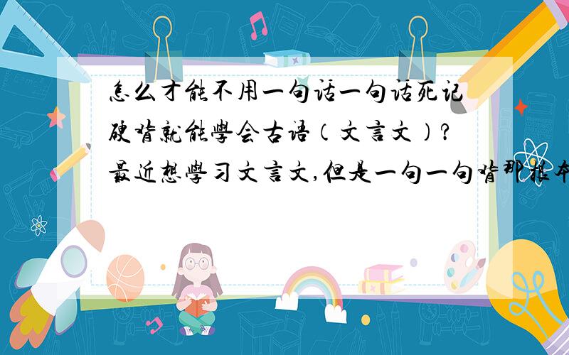 怎么才能不用一句话一句话死记硬背就能学会古语（文言文）?最近想学习文言文,但是一句一句背那根本不可能,所以,古文有什么规律吗?怎样才能学会?一定为您点个“赞”!