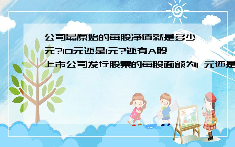 公司最原始的每股净值就是多少元?10元还是1元?还有A股上市公司发行股票的每股面额为1 元还是10元呢?