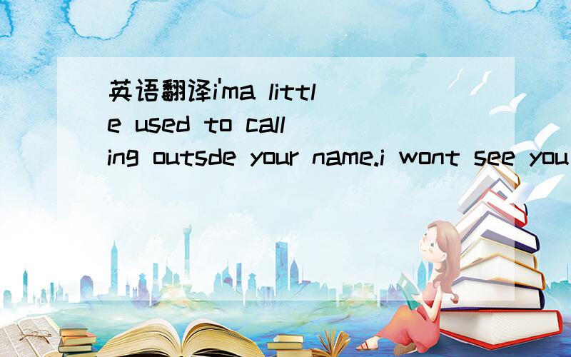 英语翻译i'ma little used to calling outsde your name.i wont see you tonight so lcan keep from going insane.But l don't know enough,lt some kinda lazy day.Hey yeah.l've been fabulous through to finght my twn a name.I'II be stooped tomorrow if Idon