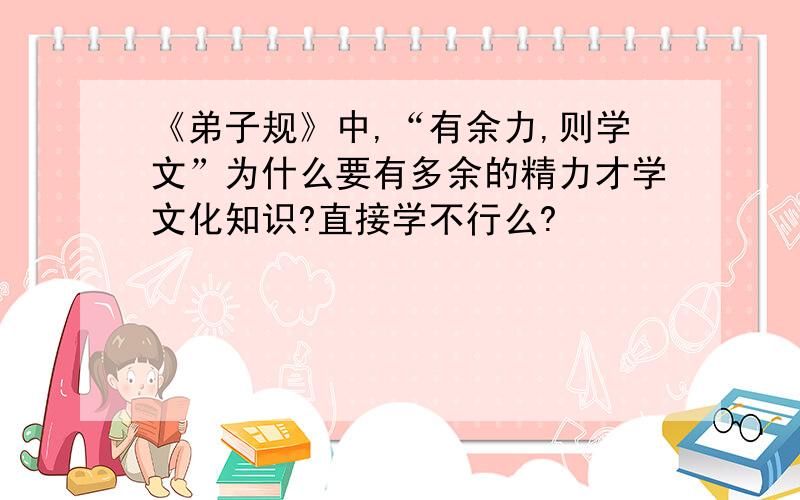 《弟子规》中,“有余力,则学文”为什么要有多余的精力才学文化知识?直接学不行么?