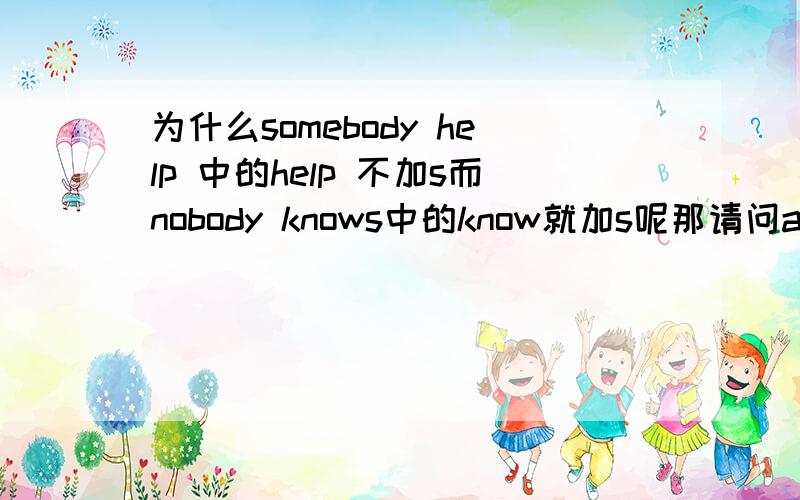 为什么somebody help 中的help 不加s而nobody knows中的know就加s呢那请问anybody后面接s吗?