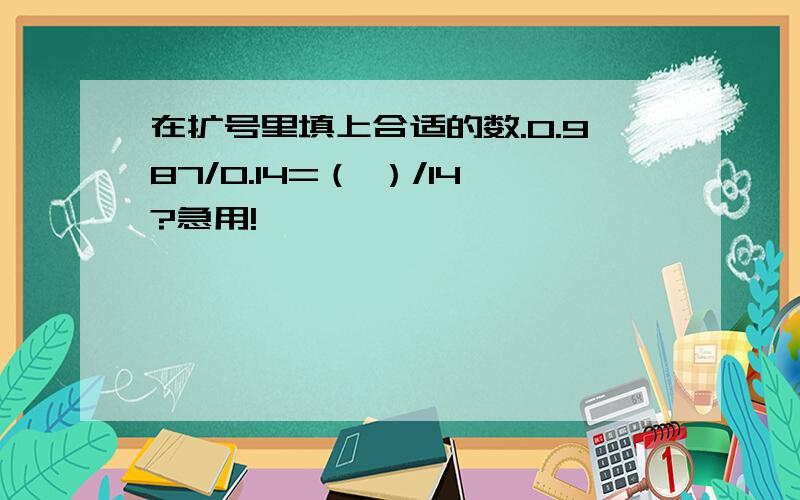 在扩号里填上合适的数.0.987/0.14=（ ）/14?急用!