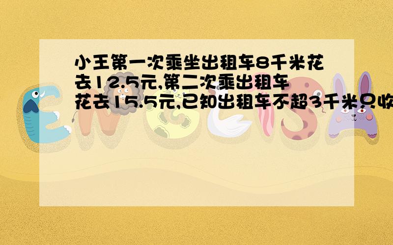 小王第一次乘坐出租车8千米花去12.5元,第二次乘出租车花去15.5元,已知出租车不超3千米只收起步价那么她乘出租车13千米应付多少车费小王第一次乘坐出租车8千米花去12.5元,第二次乘出租车10