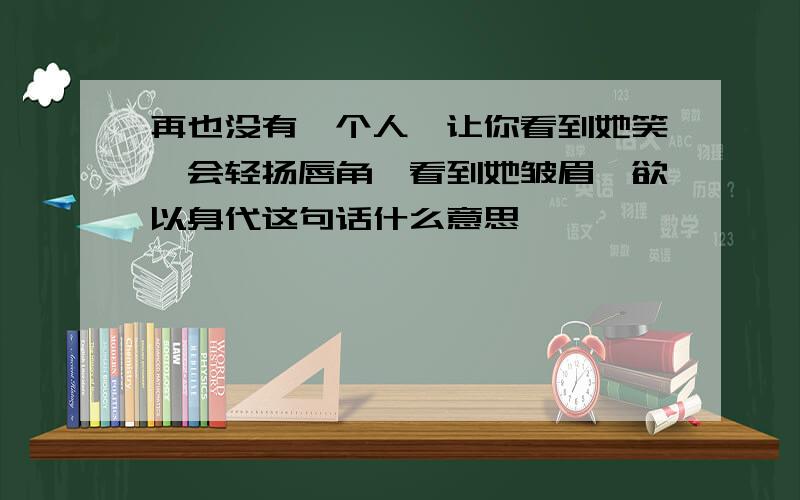 再也没有一个人,让你看到她笑,会轻扬唇角,看到她皱眉,欲以身代这句话什么意思