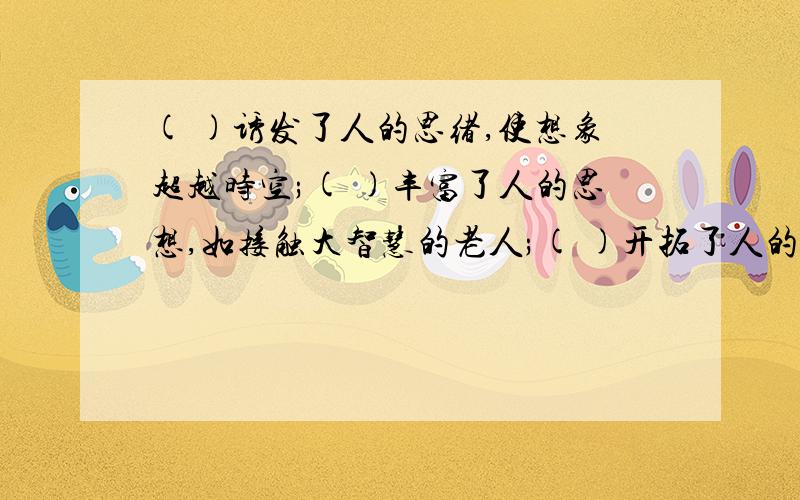 ( )诱发了人的思绪,使想象超越时空;( )丰富了人的思想,如接触大智慧的老人;( )开拓了人的精神世界,使人生更加美丽.补充完整