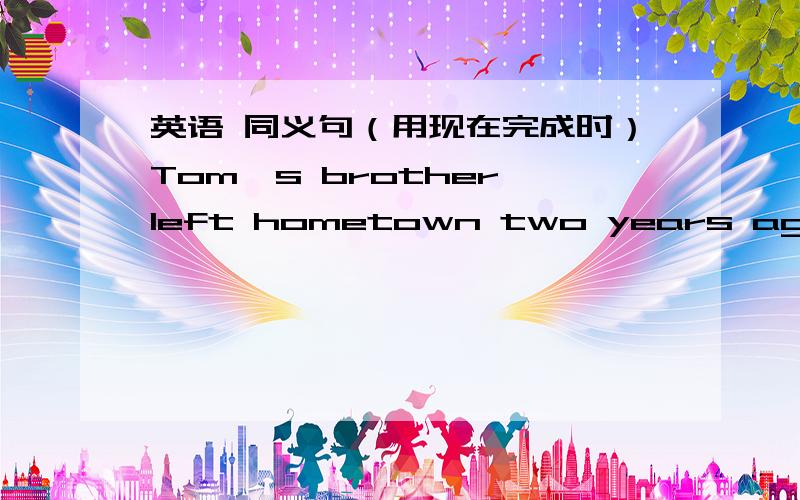 英语 同义句（用现在完成时）Tom's brother left hometown two years ago.Tom's boreher _____ _____ ______ ______ his hometown for two years.It ______　______ two years _______ Tom's brother left his hometown