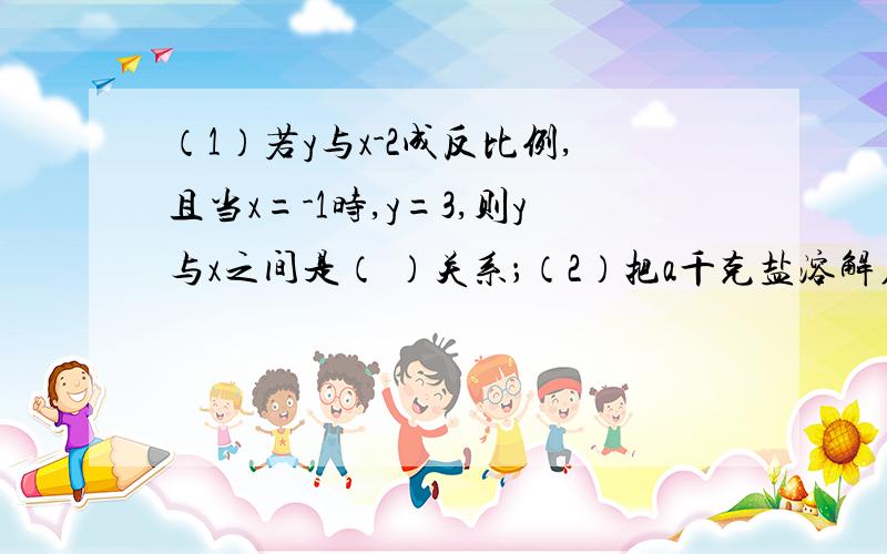 （1）若y与x-2成反比例,且当x=-1时,y=3,则y与x之间是（ ）关系；（2）把a千克盐溶解在b千克水中,那么在m千克这种盐水中的含盐量是（ ）.第（1）题中，说明y与x之间是什么关系，这是一道选择