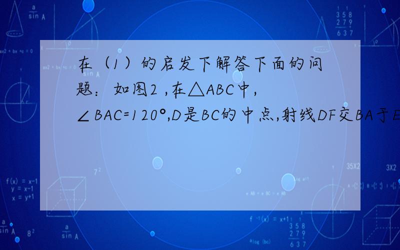 在（1）的启发下解答下面的问题：如图2 ,在△ABC中,∠BAC=120°,D是BC的中点,射线DF交BA于E,交CA的延线于F，试猜想角F等于多少度时，BE=CF？并说明理由