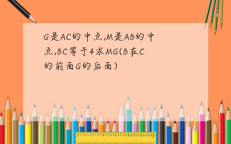 G是AC的中点,M是AB的中点,BC等于4求MG(B在C的前面G的后面)