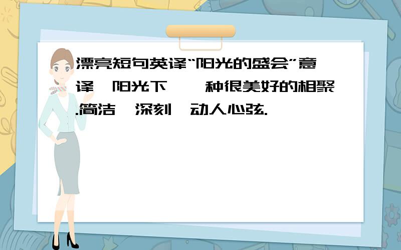 漂亮短句英译“阳光的盛会”意译—阳光下,一种很美好的相聚.简洁、深刻、动人心弦.